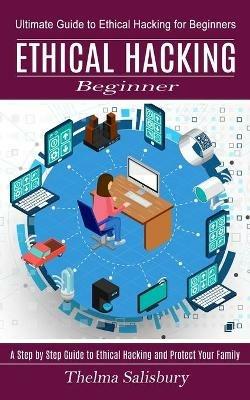Ethical Hacking Beginner: A Step by Step Guide to Ethical Hacking and Protect Your Family (Ultimate Guide to Ethical Hacking for Beginners) - Thelma Salisbury - cover