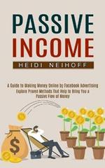 Passive Income: Explore Proven Methods That Help to Bring You a Passive Flow of Money (A Guide to Making Money Online by Facebook Advertising)
