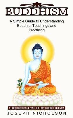 Buddhism: A Comprehensive Survey of the Early Buddhist Worldview (A Simple Guide to Understanding Buddhist Teachings and Practicing) - Joseph Nicholson - cover
