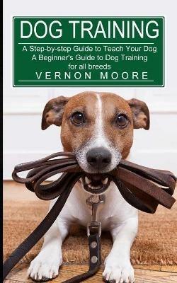 Dog Training: A Step-by-step Guide to Teach Your Dog (A Beginner's Guide to Dog Training for all breeds) - Vernon Moore - cover