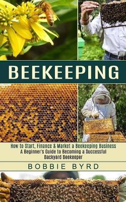 Beekeeping: A Beginner's Guide to Becoming a Successful Backyard Beekeeper (How to Start, Finance & Market a Beekeeping Business) - Bobbie Byrd - cover