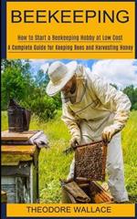 Beekeeping: How to Start a Beekeeping Hobby at Low Cost (A Complete Guide for Keeping Bees and Harvesting Honey)