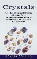 Crystals: Your Beginners Guide to Crystals and Healing Stones (The Ultimate and Unique Manual for Learning How to Use Gemstone in Manifesting Ritual)