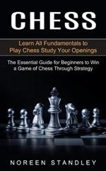 Chess: Learn All Fundamentals to Play Chess Study Your Openings (The Essential Guide for Beginners to Win a Game of Chess Through Strategy)