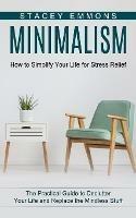 Minimalism: How to Simplify Your Life for Stress Relief (The Practical Guide to Declutter Your Life and Replace the Mindless Stuff) - Stacey Emmons - cover