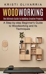 Woodworking: The Ultimate Guide to Building Creative Projects (A Step-by-step Beginner's Guide to Woodworking and Its Techniques)