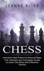 Chess: Instructional Chess Problems for Advanced Players (The Ultimate and Complete Guide to Learn the Best and Effective Tactics)