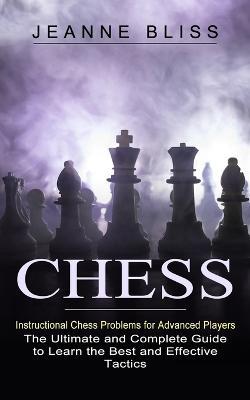 Chess: Instructional Chess Problems for Advanced Players (The Ultimate and Complete Guide to Learn the Best and Effective Tactics) - Jeanne Bliss - cover