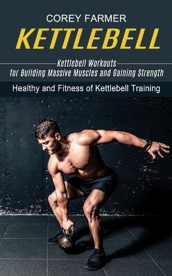 Kettlebell: Kettlebell Workouts for Building Massive Muscles and Gaining Strength (Healthy and Fitness of Kettlebell Training) - Corey Farmer - cover