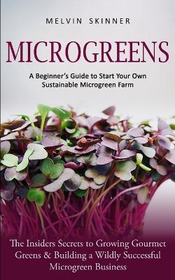 Microgreens: A Beginner's Guide to Start Your Own Sustainable Microgreen Farm (The Insiders Secrets to Growing Gourmet Greens & Building a Wildly Successful Microgreen Business) - Melvin Skinner - cover