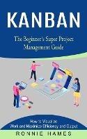 Kanban: The Beginner's Super Project Management Guide (How to Visualize Work and Maximize Efficiency and Output)