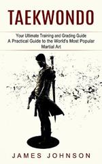 Taekwondo: Your Ultimate Training and Grading Guide (A Practical Guide to the World's Most Popular Martial Art)