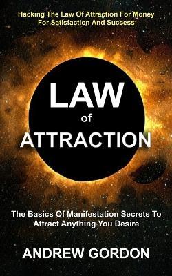 Law Of Attraction: The Basics Of Manifestation Secrets To Attract Anything You Desire (Hacking The Law Of Attraction For Money For Satisfaction And Success) - Andrew Gordon - cover