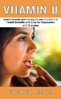 Vitamin D: Health Benefits and Healing Powers of Vitamin D (Health Benefits and Cure for Depression and Diabetes) - George Smith - cover
