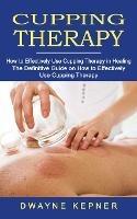 Cupping Therapy: How to Effectively Use Cupping Therapy in Healing (The Definitive Guide on How to Effectively Use Cupping Therapy) - Dwayne Kepner - cover