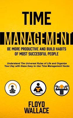 Time Management: Be More Productive and Build Habits of Most Successful People (Understand the Universal Rules of Life and Organize Your Day With These Easy to Use Time Management Hacks) - Floyd Wallace - cover