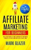 Affiliate Marketing For Beginners: Build Your Own Six Figure Business With Clickbank Products, Internet Marketing And Affiliate Links (Earn Passive Income And Commissions Fast!!)