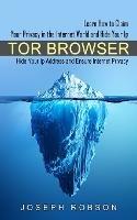 Tor Browser: Learn How to Claim Your Privacy in the Internet World and Hide Your Ip (Hide Your Ip Address and Ensure Internet Privacy)