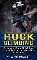 Rock Climbing: The Complete Rock Climbing Guide to Technique (Complete Guide on How to Rock Climb for Beginners)
