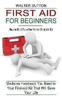 First Aid for Beginners: How to Build Your Own Herbal First Aid Kit (Medicine Handbook You Need in Your First-aid Kit That Will Save Your Life) - Walter Sutton - cover