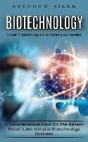 Biotechnology: A Guide To Scientific Approach And Technological Innovation (A Comprehensive Book On The Biotech Patent Laws Includes Biotechnology Business) - Stephen Siler - cover