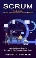 Scrum: The Definitive Guide for Professional Scrum Master (Learn and Master Essential Scrum With This Complete Scrum Guide) - Sharon Holman - cover