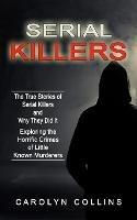 Serial Killers: The True Stories of Serial Killers and Why They Did It (Exploring the Horrific Crimes of Little Known Murderers) - Carolyn Collins - cover