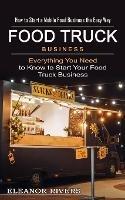 Food Truck Business: How to Start a Mobile Food Business the Easy Way (Everything You Need to Know to Start Your Food Truck Business)