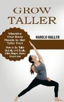 Grow Taller: Vitamins Your Body Needs to Get Taller Fast (How to Be Taller Quickly and Easily With Simple Home Exercises) - Harold Waller - cover