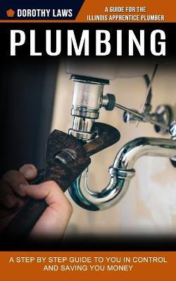 Plumbing: A Guide for the Illinois Apprentice Plumber (A Step by Step Guide to You in Control and Saving You Money) - Dorothy Laws - cover