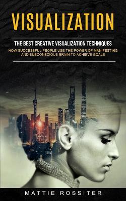 Visualization: The Best Creative Visualization Techniques (How Successful People Use the Power of Manifesting and Subconscious Brain to Achieve Goals) - Mattie Rossiter - cover