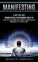Manifesting: A Method for Manifesting Exceptional Wealth (How to Master and Apply Abundance Mindset in Your Life) - Myrtle Thurman - cover