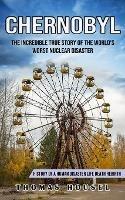Chernobyl: The Incredible True Story Of The World's Worst Nuclear Disaster (History Of A Human Disaster Life Death Rebirth)
