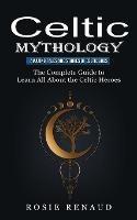 Celtic Mythology: Amazing Tales and Stories of Celtic Gods (The Complete Guide to Learn All About the Celtic Heroes)