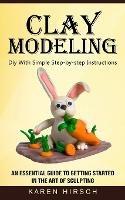 Clay Modeling: Diy With Simple Step-by-step Instructions (An Essential Guide to Getting Started in the Art of Sculpting) - Karen Hirsch - cover