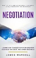 Negotiation: Learn How to Negotiate for Greater Business Success, and Avoid Mistakes (Master Tips and Strategies for Work, Love, Friendship and Business)