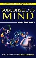 Subconscious Mind: The Essential Guide To Reprogram Your Mind (Practical Techniques To Unleash The Power Of Your Subconscious Mind) - Sean Ammons - cover
