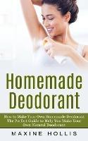 Homemade Deodorant: How to Make Your Own Homemade Deodorant (The Perfect Guide to Help You Make Your Own Natural Deodorant) - Maxine Hollis - cover