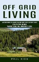 Off Grid Living: A Starter Guide For Anyone Thinking About A Self-sufficient Living (Step-by-step Guide From Planning To Building A Homestead To Living) - Paul Rios - cover