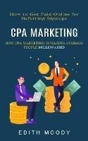 Cpa Marketing: How to Get Paid Online for Referring Signups (How Cpa Marketing is Making Average People Millionaires)
