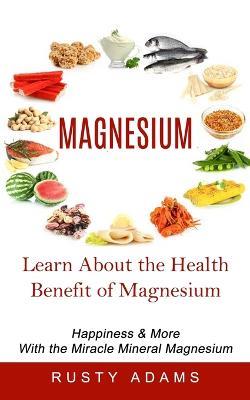 Magnesium: Learn About the Health Benefit of Magnesium (Happiness & More With the Miracle Mineral Magnesium) - Rusty Adams - cover