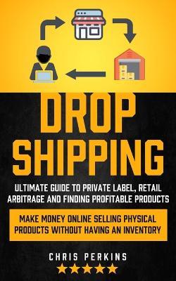 Dropshipping: Ultimate Guide to Private Label, Retail Arbitrage and finding Profitable Products (Make Money Online selling Physical Products Without Having an Inventory) - Chris Perkins - cover