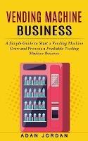 Vending Machine Business: A Simple Guide to Start a Vending Machine (Grow and Promote a Profitable Vending Machine Business) - Adan Jordan - cover