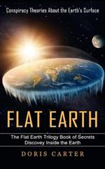 Flat Earth: Conspiracy Theories About the Earth's Surface (The Flat Earth Trilogy Book of Secrets Discovey Inside the Earth)