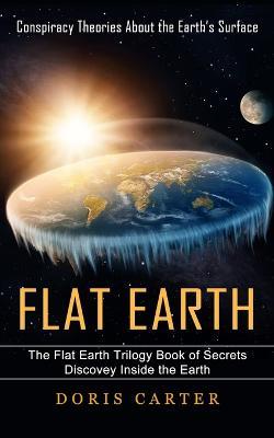 Flat Earth: Conspiracy Theories About the Earth's Surface (The Flat Earth Trilogy Book of Secrets Discovey Inside the Earth) - Doris Carter - cover