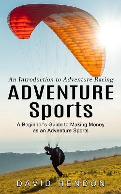 Adventure Sports: An Introduction to Adventure Racing (A Beginner's Guide to Making Money as an Adventure Sports) - David Hendon - cover