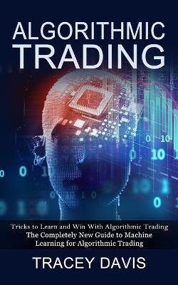 Algorithmic Trading: Tricks to Learn and Win With Algorithmic Trading (The Completely New Guide to Machine Learning for Algorithmic Trading) - Tracey Davis - cover
