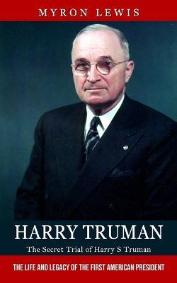 Harry Truman: The Secret Trial of Harry S Truman (The Life and Legacy of the First American President) - Myron Lewis - cover