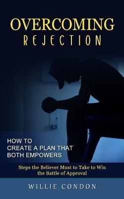 Overcoming Rejection: How to Create a Plan That Both Empowers (Steps the Believer Must to Take to Win the Battle of Approval) - Willie Condon - cover