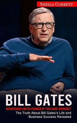 Bill Gates: Businessman and Co-founder of Tech Giant Microsoft (The Truth About Bill Gates's Life and Business Success Revealed) - Sheila Corbett - cover